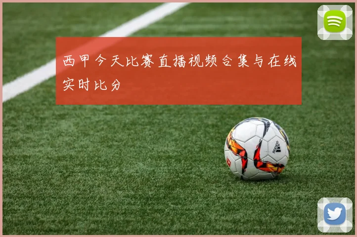 西甲今天比赛直播视频合集与在线实时比分