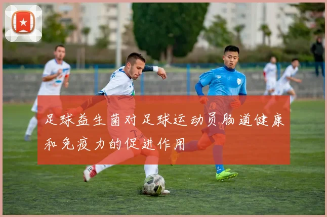 足球益生菌对足球运动员肠道健康和免疫力的促进作用