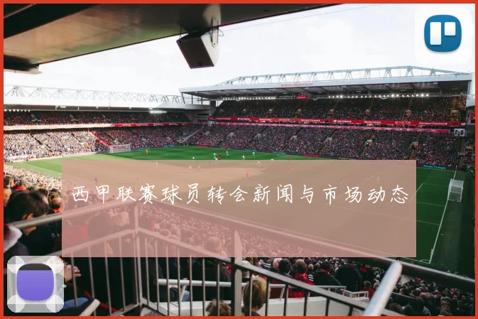 西甲联赛球员转会新闻与市场动态