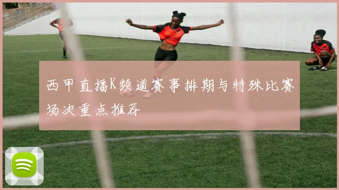 西甲直播K频道赛事排期与特殊比赛场次重点推荐