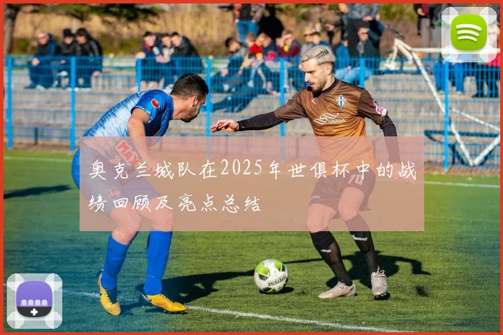 奥克兰城队在2025年世俱杯中的战绩回顾及亮点总结