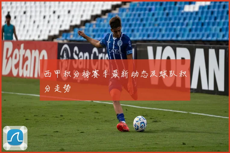 西甲积分榜赛季最新动态及球队积分走势