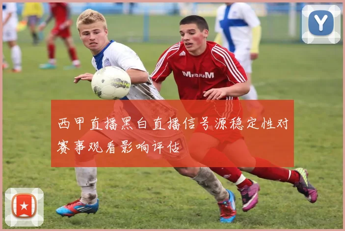 西甲直播黑白直播信号源稳定性对赛事观看影响评估