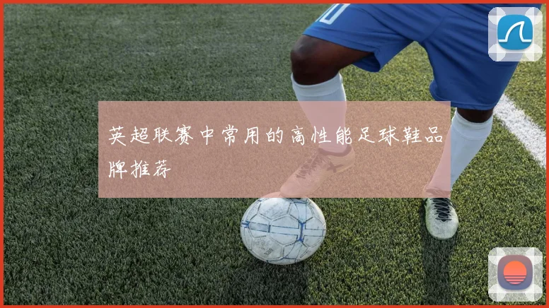 英超联赛中常用的高性能足球鞋品牌推荐