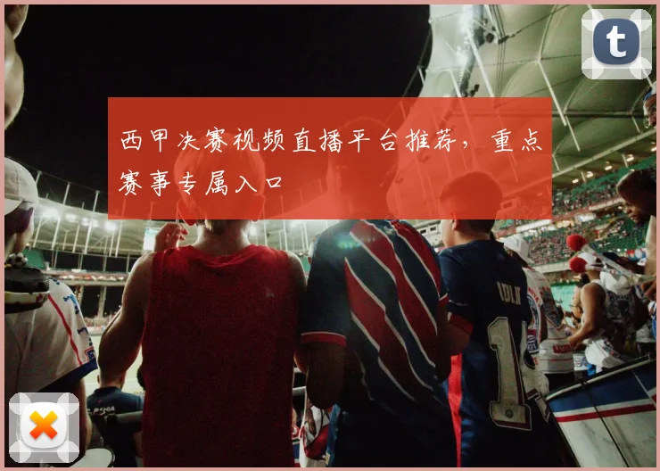 西甲决赛视频直播平台推荐，重点赛事专属入口